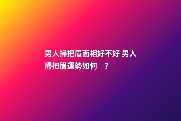 男人掃把眉面相好不好 男人掃把眉運勢如何？